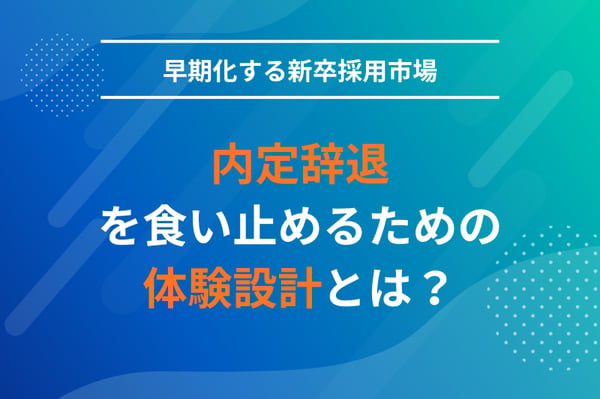 早期化する新卒採用市場で、内定辞退を食い止めるための体験設計とは？