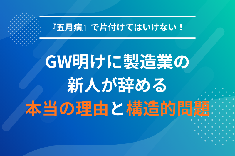 GW明けに製造業の新人が辞める本当の理由とは？『五月病』で片付けてはいけない構造的問題