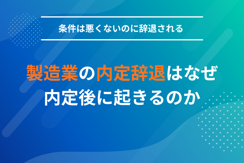 「条件は悪くないのに辞退される」製造業の内定辞退はなぜ内定後に起きるのか