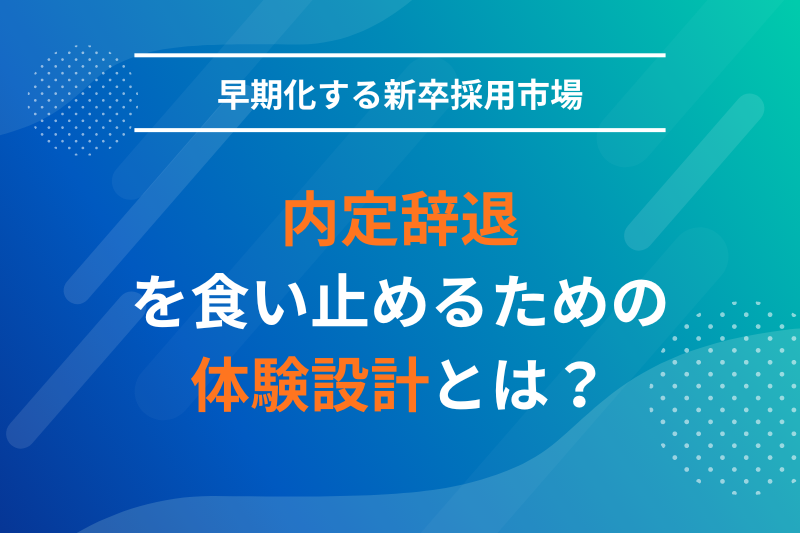 早期化する新卒採用市場で、内定辞退を食い止めるための体験設計とは？