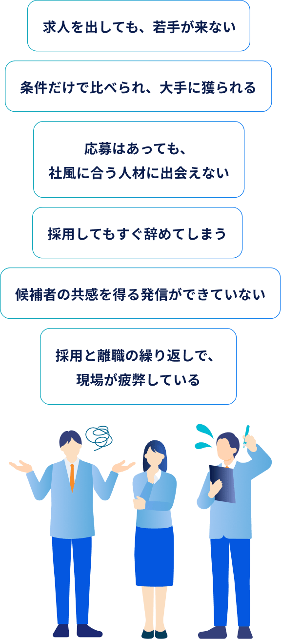 求人を出しても、若手が来ない 条件だけで比べられ、大手に獲られる 応募はあっても、社風に合う人材に出会えない 採用してもすぐ辞めてしまう 候補者の共感を得る発信ができていない 採用と離職の繰り返しで、現場が疲弊している