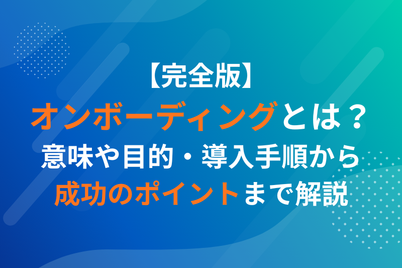 【完全版】オンボーディングとは？意味や目的・導入手順から成功のポイントまで解説